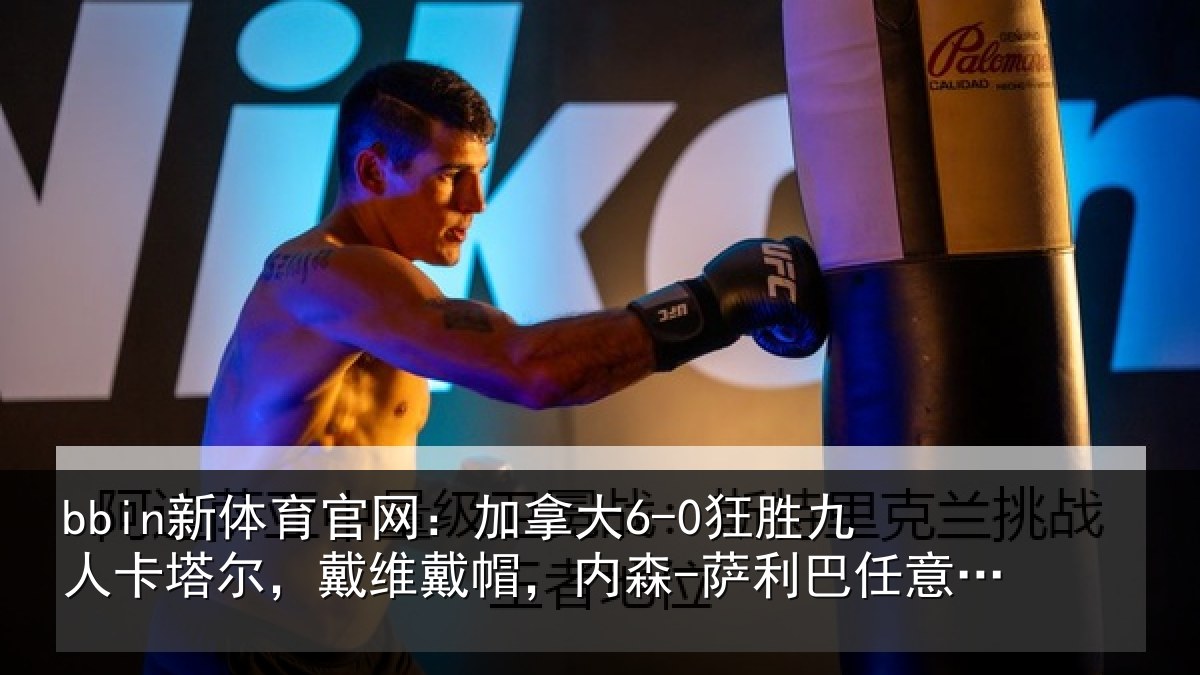 bbin新体育官网：加拿大6-0狂胜九人卡塔尔，戴维戴帽，内森-萨利巴任意球破门