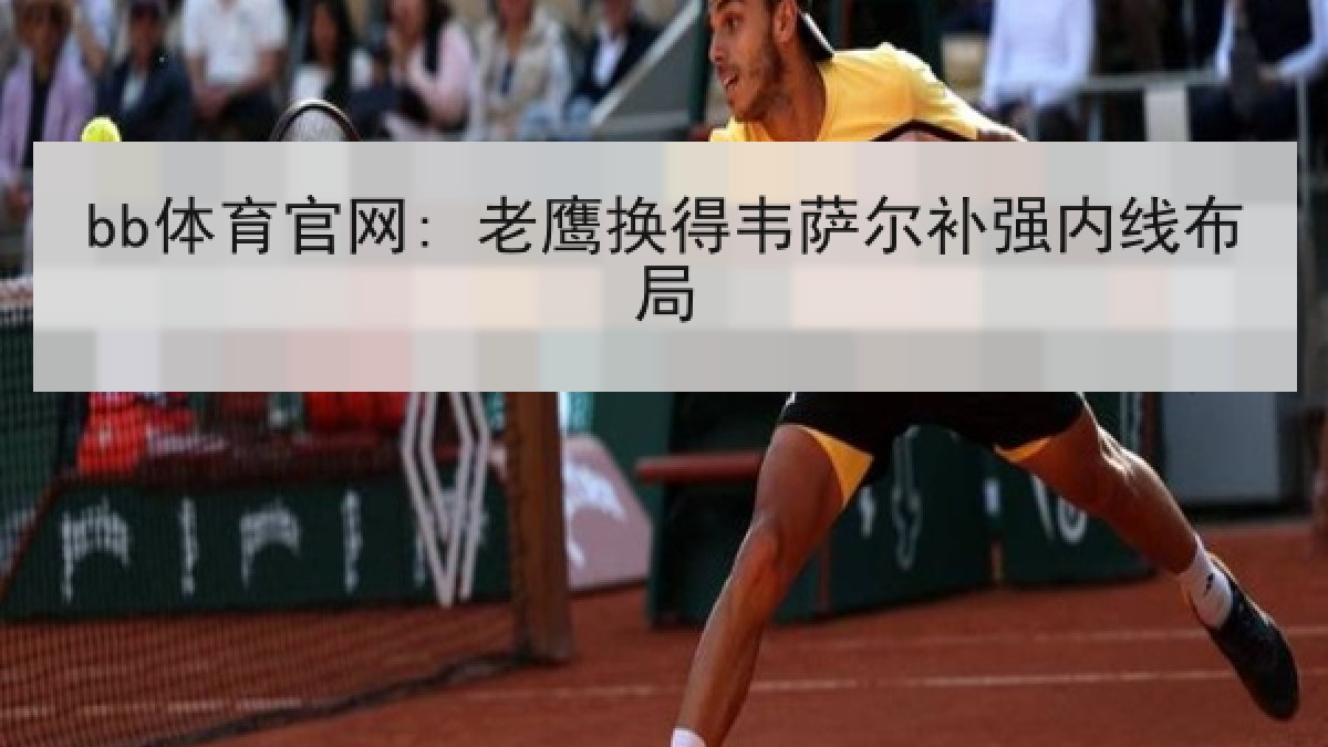 bb体育官网: 老鹰换得韦萨尔补强内线布局