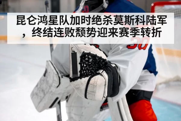 昆仑鸿星队加时绝杀莫斯科陆军，终结连败颓势迎来赛季转折