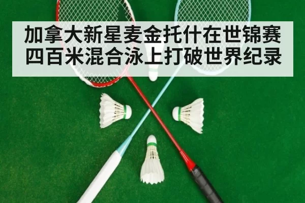 加拿大新星麦金托什在世锦赛四百米混合泳上打破世界纪录