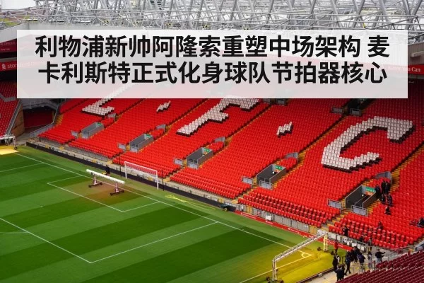 利物浦新帅阿隆索重塑中场架构 麦卡利斯特正式化身球队节拍器核心