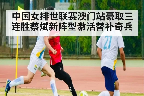 中国女排世联赛澳门站豪取三连胜蔡斌新阵型激活替补奇兵