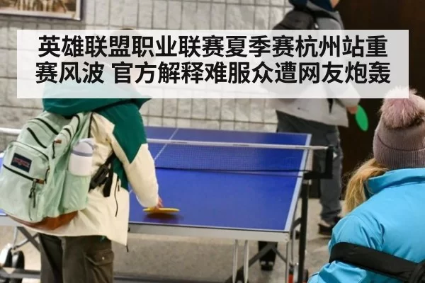 英雄联盟职业联赛夏季赛杭州站重赛风波 官方解释难服众遭网友炮轰