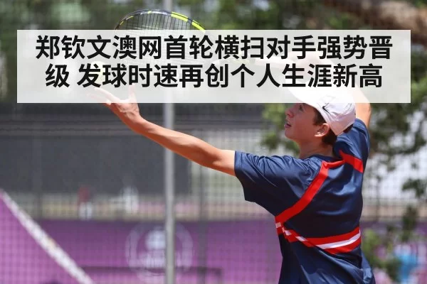 郑钦文澳网首轮横扫对手强势晋级 发球时速再创个人生涯新高