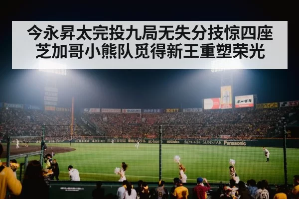 今永昇太完投九局无失分技惊四座 芝加哥小熊队觅得新王重塑荣光