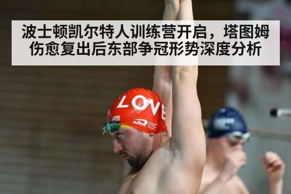 波士顿凯尔特人训练营开启，塔图姆伤愈复出后东部争冠形势深度分析