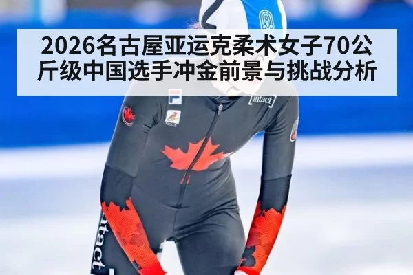 2026名古屋亚运克柔术女子70公斤级中国选手冲金前景与挑战分析